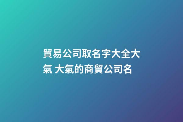 貿易公司取名字大全大氣 大氣的商貿公司名-第1張-公司起名-玄機派